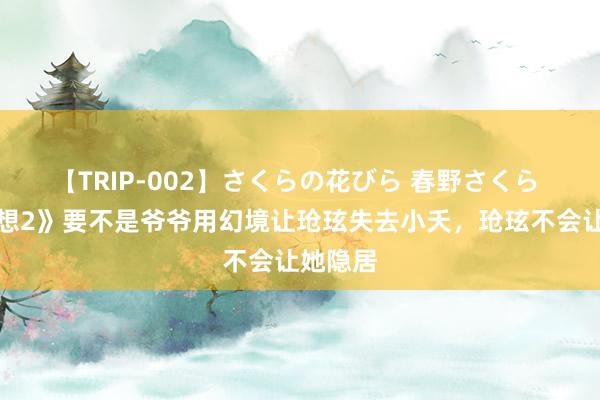 【TRIP-002】さくらの花びら 春野さくら 《长相想2》要不是爷爷用幻境让玱玹失去小夭，玱玹不会让她隐居