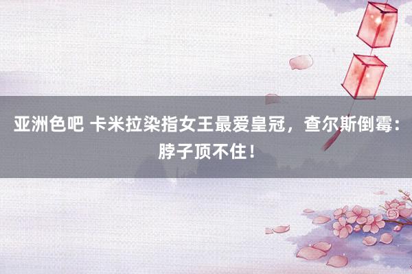 亚洲色吧 卡米拉染指女王最爱皇冠，查尔斯倒霉：脖子顶不住！