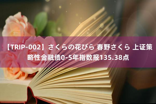 【TRIP-002】さくらの花びら 春野さくら 上证策略性金融债0-5年指数报135.38点