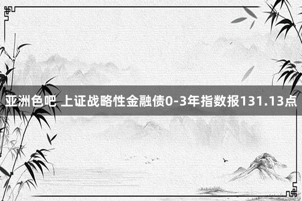 亚洲色吧 上证战略性金融债0-3年指数报131.13点