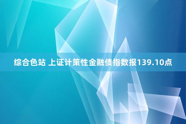 综合色站 上证计策性金融债指数报139.10点