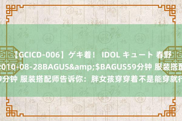 【GCICD-006】ゲキ着！ IDOL キュート 春野さくら</a>2010-08-28BAGUS&$BAGUS59分钟 服装搭配师告诉你：胖女孩穿穿着不是能穿就行，而是要靠搭配～