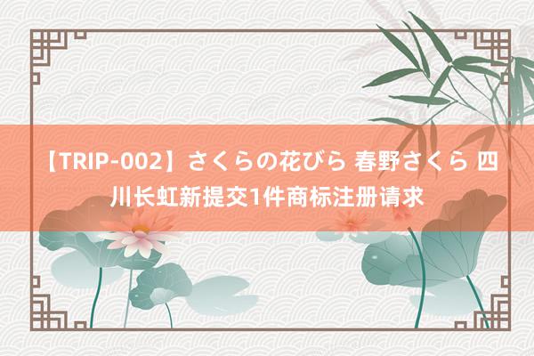 【TRIP-002】さくらの花びら 春野さくら 四川长虹新提交1件商标注册请求