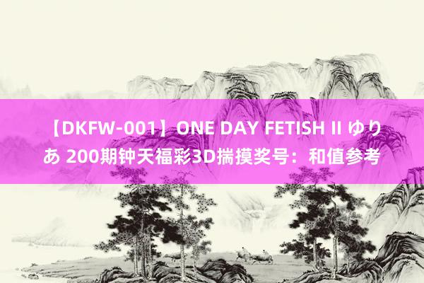 【DKFW-001】ONE DAY FETISH II ゆりあ 200期钟天福彩3D揣摸奖号：和值参考