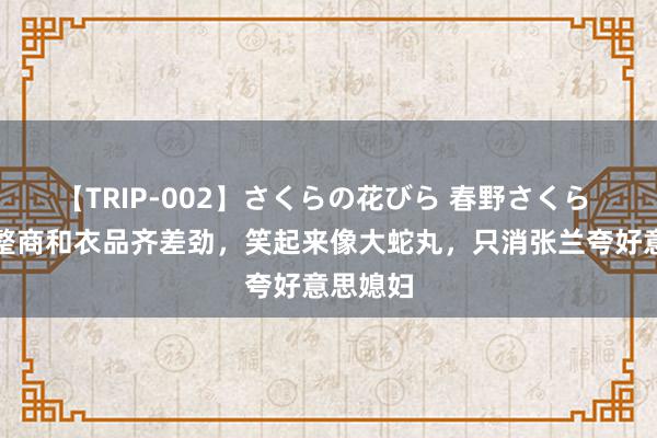 【TRIP-002】さくらの花びら 春野さくら 马筱梅整商和衣品齐差劲，笑起来像大蛇丸，只消张兰夸好意思媳妇