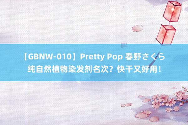 【GBNW-010】Pretty Pop 春野さくら 纯自然植物染发剂名次？快干又好用！