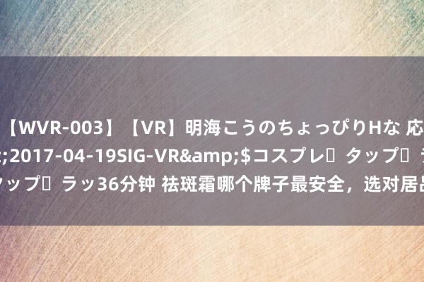 【WVR-003】【VR】明海こうのちょっぴりHな 応援 VR</a>2017-04-19SIG-VR&$コスプレ・タップ・ラッ36分钟 祛斑霜哪个牌子最安全，选对居品，收拢三伏天祛斑黄金周