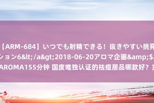 【ARM-684】いつでも射精できる！抜きやすい挑発パンチラコレクション6</a>2018-06-20アロマ企画&$AROMA155分钟 国度唯独认证的祛痘居品哪款好？实测：灵验祛痘的护肤品牌！