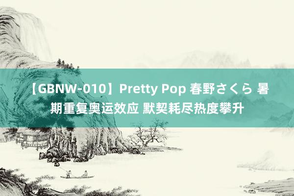 【GBNW-010】Pretty Pop 春野さくら 暑期重复奥运效应 默契耗尽热度攀升