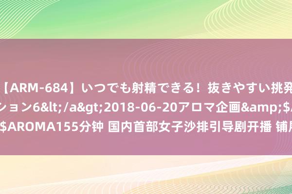 【ARM-684】いつでも射精できる！抜きやすい挑発パンチラコレクション6</a>2018-06-20アロマ企画&$AROMA155分钟 国内首部女子沙排引导剧开播 铺展“爱与拼搏”的勇气画卷