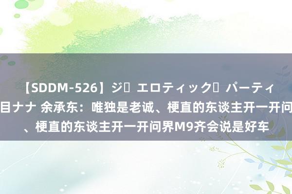 【SDDM-526】ジ・エロティック・パーティー ～悦楽の扉～ 夏目ナナ 余承东：唯独是老诚、梗直的东谈主开一开问界M9齐会说是好车