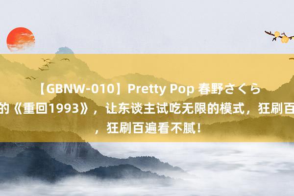 【GBNW-010】Pretty Pop 春野さくら 不忍甘休的《重回1993》，让东谈主试吃无限的模式，狂刷百遍看不腻！