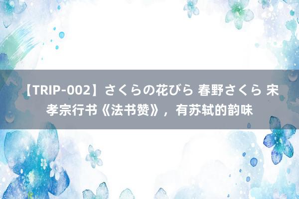 【TRIP-002】さくらの花びら 春野さくら 宋孝宗行书《法书赞》，有苏轼的韵味