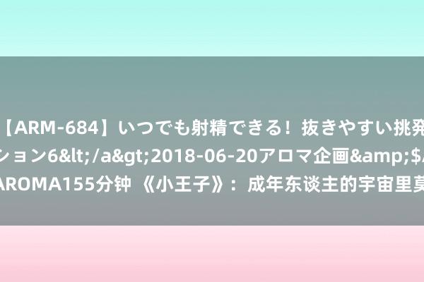 【ARM-684】いつでも射精できる！抜きやすい挑発パンチラコレクション6</a>2018-06-20アロマ企画&$AROMA155分钟 《小王子》：成年东谈主的宇宙里莫得童话，才是最悲哀的事情