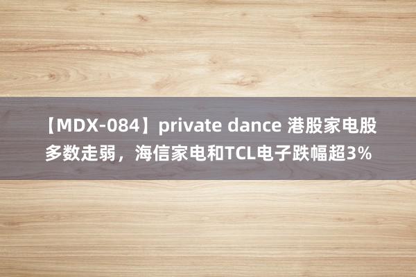 【MDX-084】private dance 港股家电股多数走弱，海信家电和TCL电子跌幅超3%