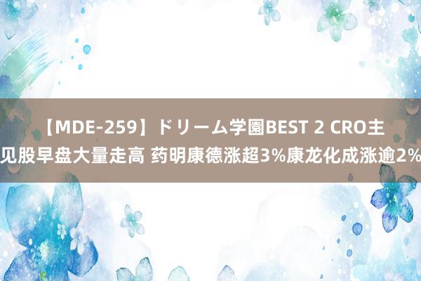 【MDE-259】ドリーム学園BEST 2 CRO主见股早盘大量走高 药明康德涨超3%康龙化成涨逾2%