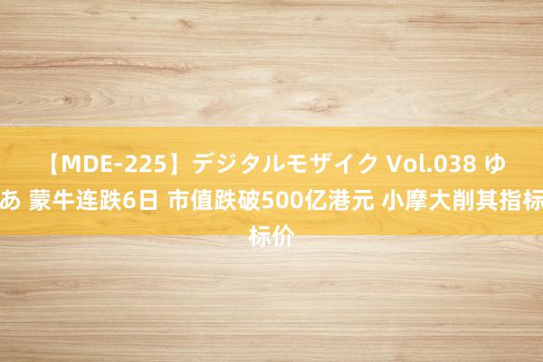 【MDE-225】デジタルモザイク Vol.038 ゆりあ 蒙牛连跌6日 市值跌破500亿港元 小摩大削其指标价