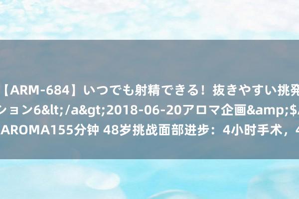 【ARM-684】いつでも射精できる！抜きやすい挑発パンチラコレクション6</a>2018-06-20アロマ企画&$AROMA155分钟 48岁挑战面部进步：4小时手术，48小时入院，264小时还原