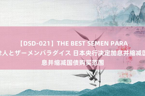 【DSD-021】THE BEST SEMEN PARADISE 美女12人とザーメンパラダイス 日本央行决定加息并缩减国债购买范围