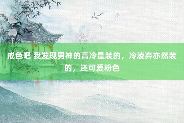 戒色吧 我发现男神的高冷是装的，冷凌弃亦然装的，还可爱粉色