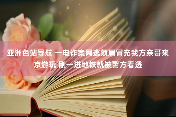 亚洲色站导航 一电诈案网逃须眉冒充我方亲哥来京游玩 刚一进地铁就被警方看透