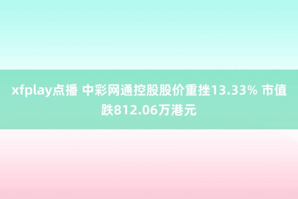 xfplay点播 中彩网通控股股价重挫13.33% 市值跌812.06万港元