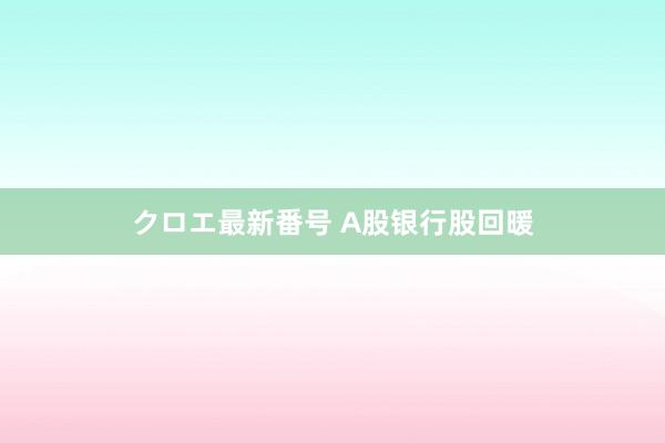 クロエ最新番号 A股银行股回暖