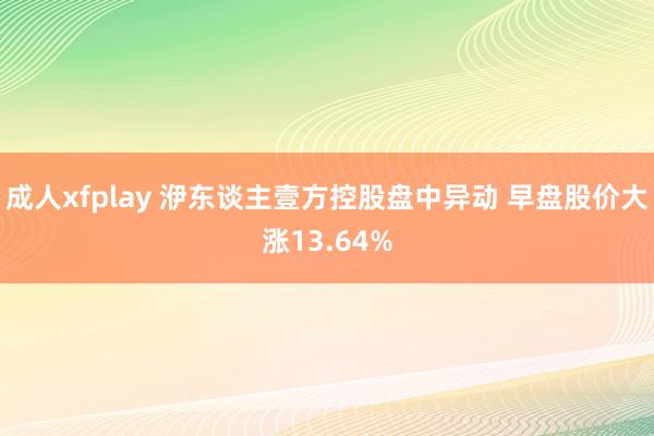 成人xfplay 洢东谈主壹方控股盘中异动 早盘股价大涨13.64%