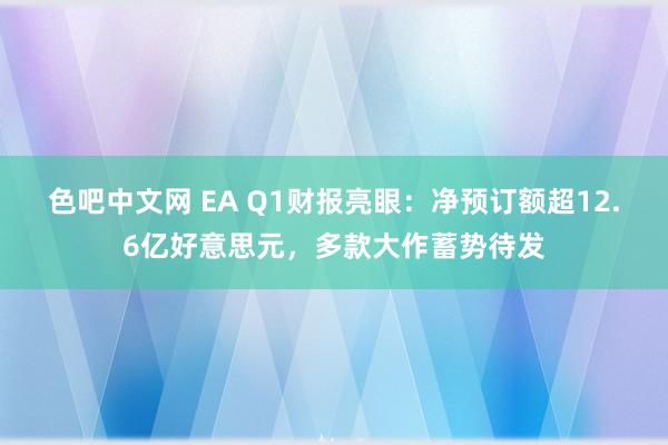 色吧中文网 EA Q1财报亮眼：净预订额超12.6亿好意思元，多款大作蓄势待发