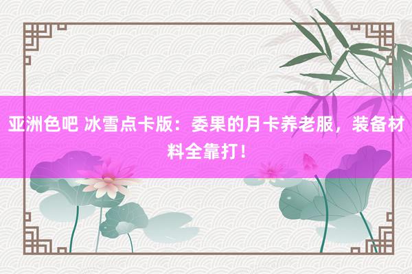 亚洲色吧 冰雪点卡版：委果的月卡养老服，装备材料全靠打！