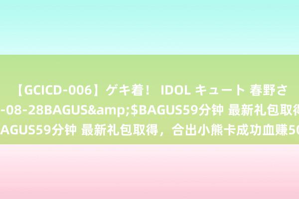 【GCICD-006】ゲキ着！ IDOL キュート 春野さくら</a>2010-08-28BAGUS&$BAGUS59分钟 最新礼包取得，合出小熊卡成功血赚50W泰拉