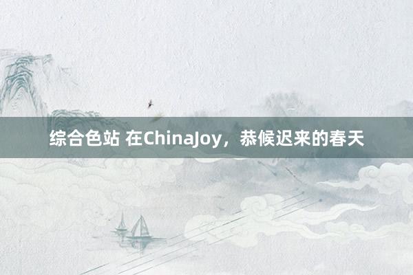 综合色站 在ChinaJoy，恭候迟来的春天