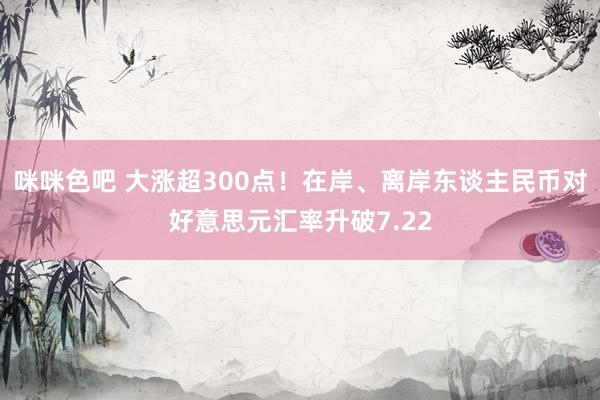 咪咪色吧 大涨超300点！在岸、离岸东谈主民币对好意思元汇率升破7.22