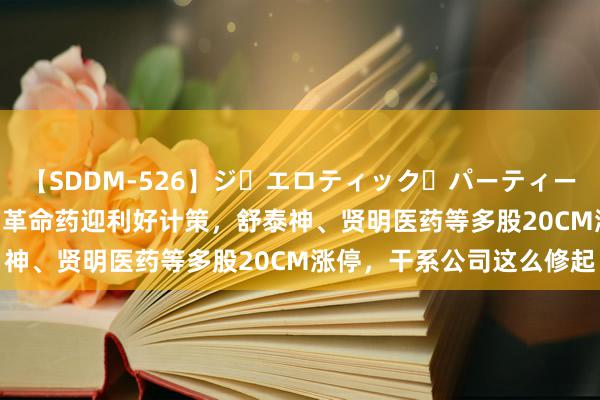 【SDDM-526】ジ・エロティック・パーティー ～悦楽の扉～ 夏目ナナ 革命药迎利好计策，舒泰神、贤明医药等多股20CM涨停，干系公司这么修起