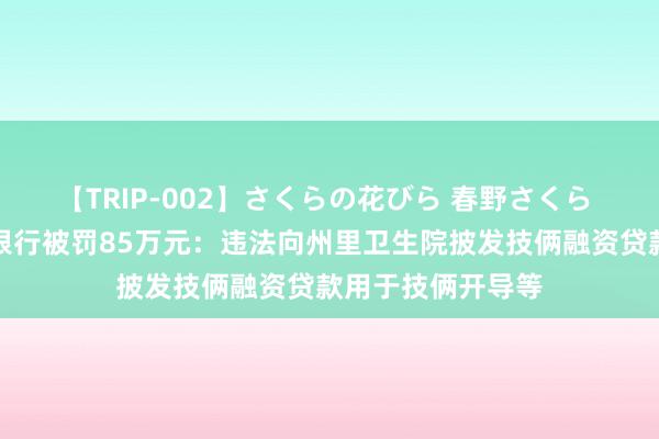 【TRIP-002】さくらの花びら 春野さくら 长汀汀州红村镇银行被罚85万元：违法向州里卫生院披发技俩融资贷款用于技俩开导等