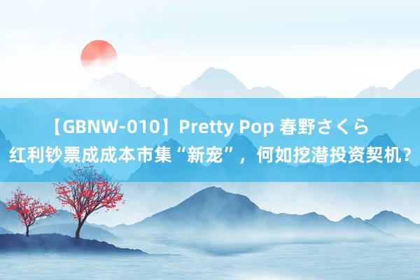 【GBNW-010】Pretty Pop 春野さくら 红利钞票成成本市集“新宠”，何如挖潜投资契机？