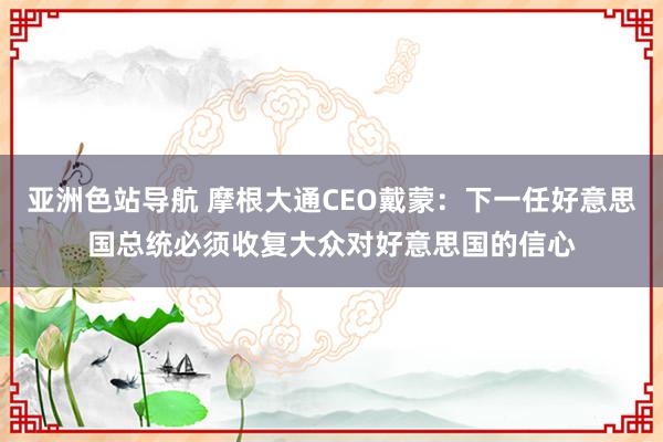 亚洲色站导航 摩根大通CEO戴蒙：下一任好意思国总统必须收复大众对好意思国的信心