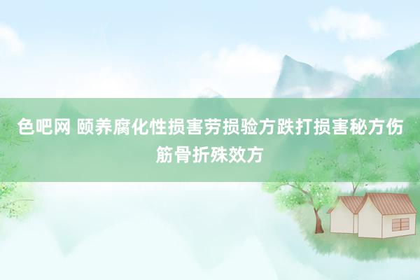 色吧网 颐养腐化性损害劳损验方跌打损害秘方伤筋骨折殊效方