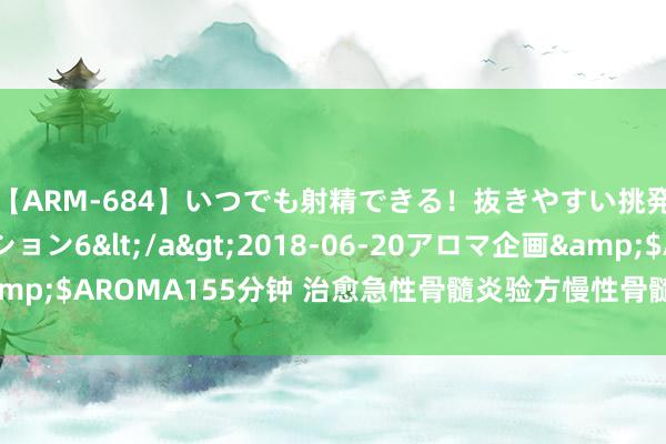 【ARM-684】いつでも射精できる！抜きやすい挑発パンチラコレクション6</a>2018-06-20アロマ企画&$AROMA155分钟 治愈急性骨髓炎验方慢性骨髓炎秘方牛皮癣殊效方