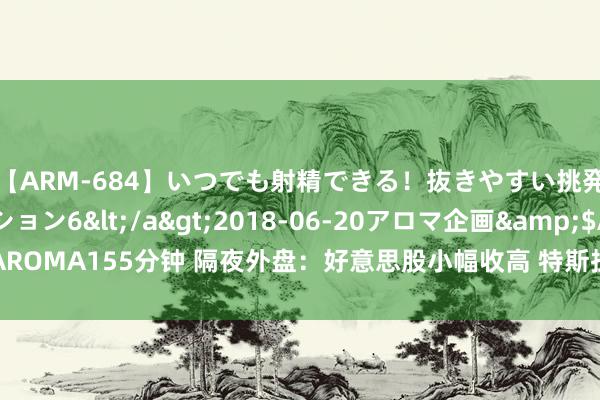 【ARM-684】いつでも射精できる！抜きやすい挑発パンチラコレクション6</a>2018-06-20アロマ企画&$AROMA155分钟 隔夜外盘：好意思股小幅收高 特斯拉股价涨超15% 百度涨逾5%