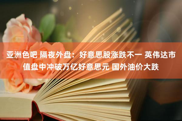 亚洲色吧 隔夜外盘：好意思股涨跌不一 英伟达市值盘中冲破万亿好意思元 国外油价大跌