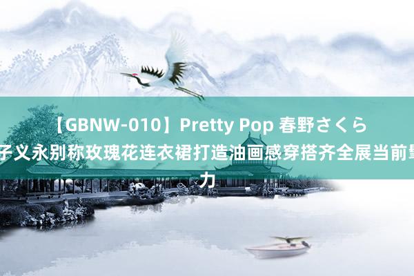 【GBNW-010】Pretty Pop 春野さくら 孟子义永别称玫瑰花连衣裙打造油画感穿搭齐全展当前髦力