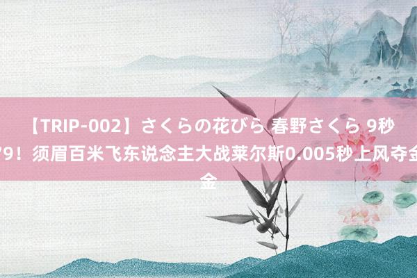 【TRIP-002】さくらの花びら 春野さくら 9秒79！须眉百米飞东说念主大战莱尔斯0.005秒上风夺金