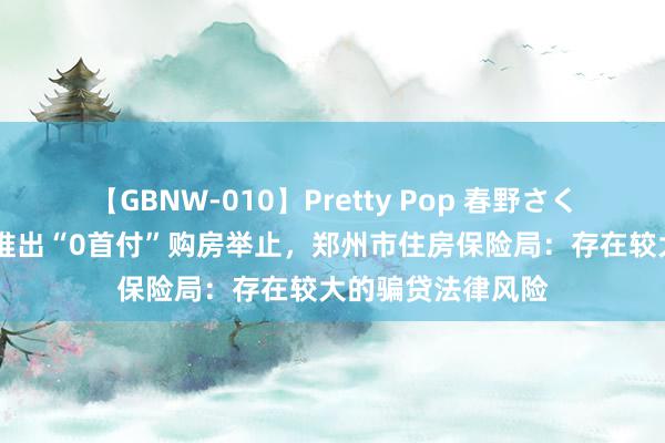 【GBNW-010】Pretty Pop 春野さくら 个别楼盘违法推出“0首付”购房举止，郑州市住房保险局：存在较大的骗贷法律风险