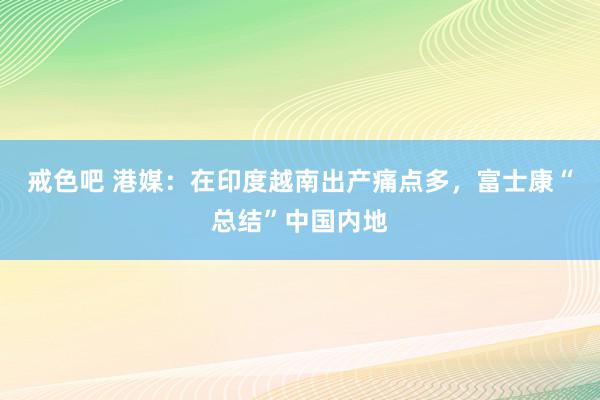 戒色吧 港媒：在印度越南出产痛点多，富士康“总结”中国内地