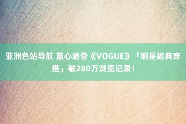 亚洲色站导航 蓝心湄登《VOGUE》「明星經典穿搭」破280万浏览记录！