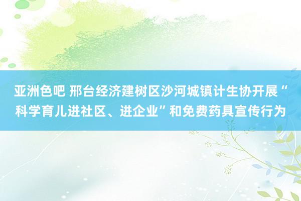 亚洲色吧 邢台经济建树区沙河城镇计生协开展“科学育儿进社区、进企业”和免费药具宣传行为