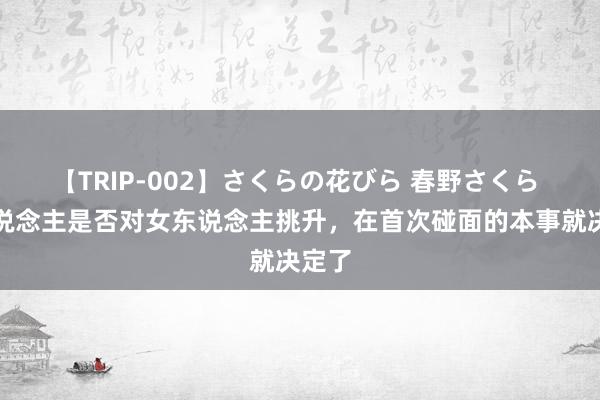 【TRIP-002】さくらの花びら 春野さくら 男东说念主是否对女东说念主挑升，在首次碰面的本事就决定了