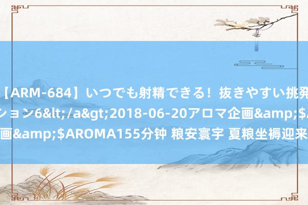 【ARM-684】いつでも射精できる！抜きやすい挑発パンチラコレクション6</a>2018-06-20アロマ企画&$AROMA155分钟 粮安寰宇 夏粮坐褥迎来又一个丰充年成