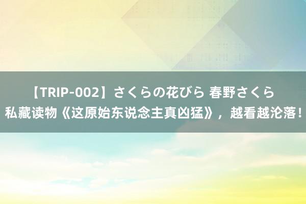 【TRIP-002】さくらの花びら 春野さくら 私藏读物《这原始东说念主真凶猛》，越看越沦落！